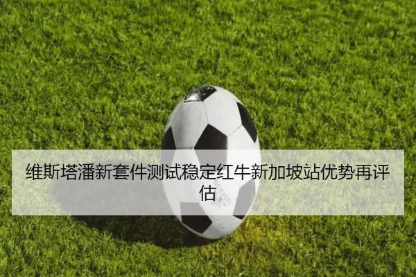 维斯塔潘新套件测试稳定红牛新加坡站优势再评估