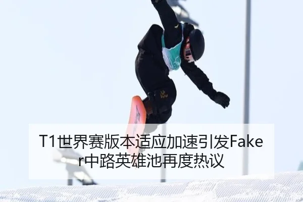 T1世界赛版本适应加速引发Faker中路英雄池再度热议