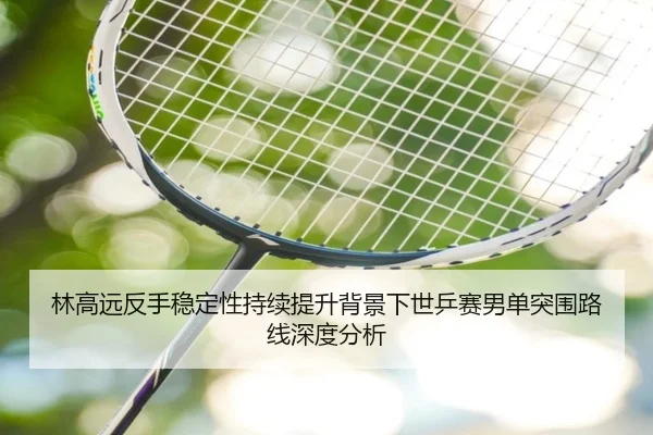 林高远反手稳定性持续提升背景下世乒赛男单突围路线深度分析